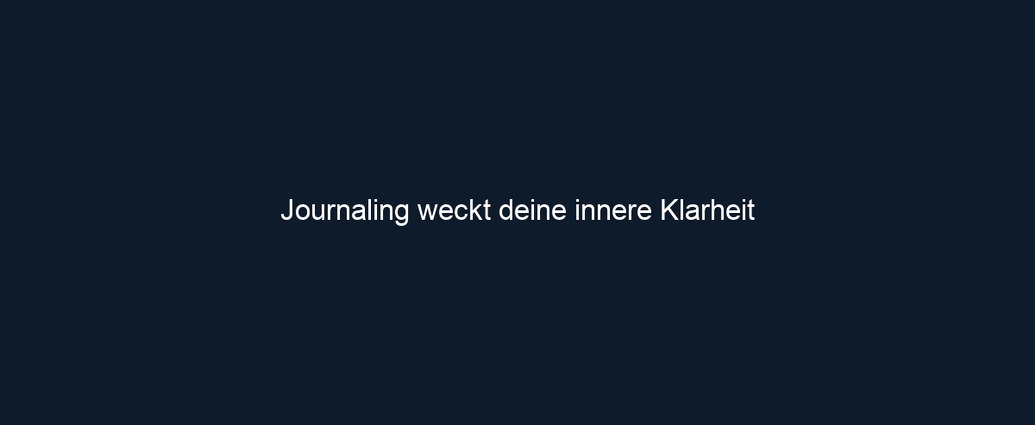 Journaling weckt deine innere Klarheit