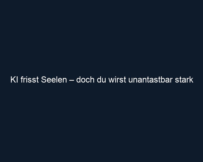 KI frisst Seelen – doch du wirst unantastbar stark