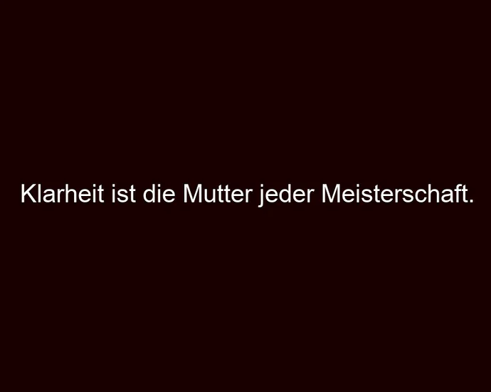 Klarheit ist die Mutter jeder Meisterschaft.