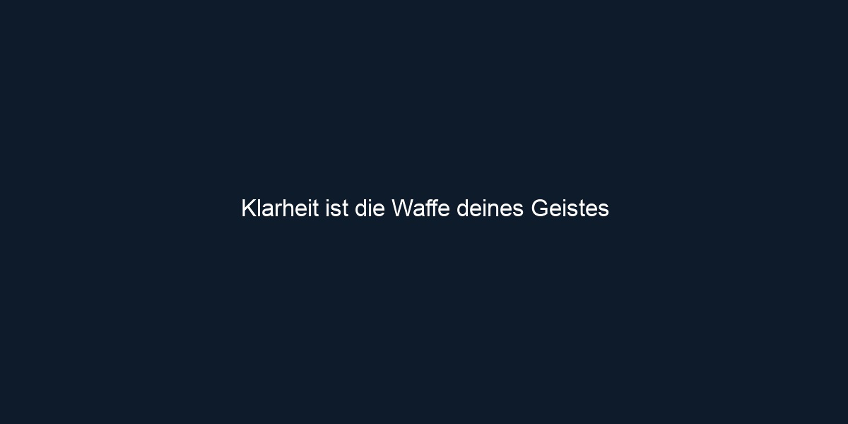 Klarheit ist die Waffe deines Geistes
