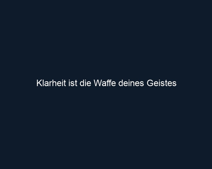 Klarheit ist die Waffe deines Geistes