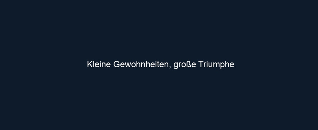 Kleine Gewohnheiten, große Triumphe
