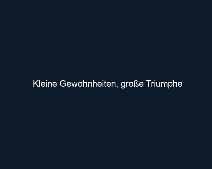 Kleine Gewohnheiten, große Triumphe