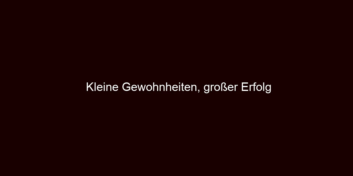 Kleine Gewohnheiten, großer Erfolg