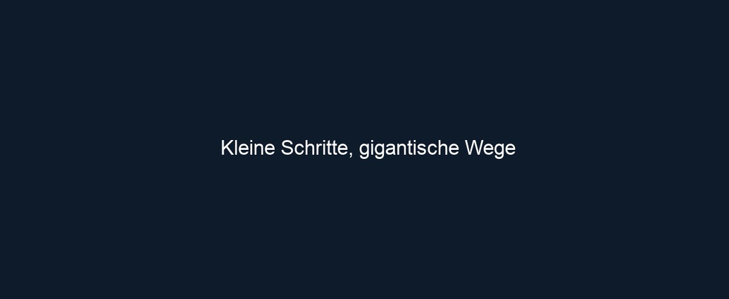 Kleine Schritte, gigantische Wege