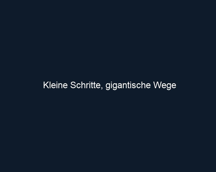 Kleine Schritte, gigantische Wege