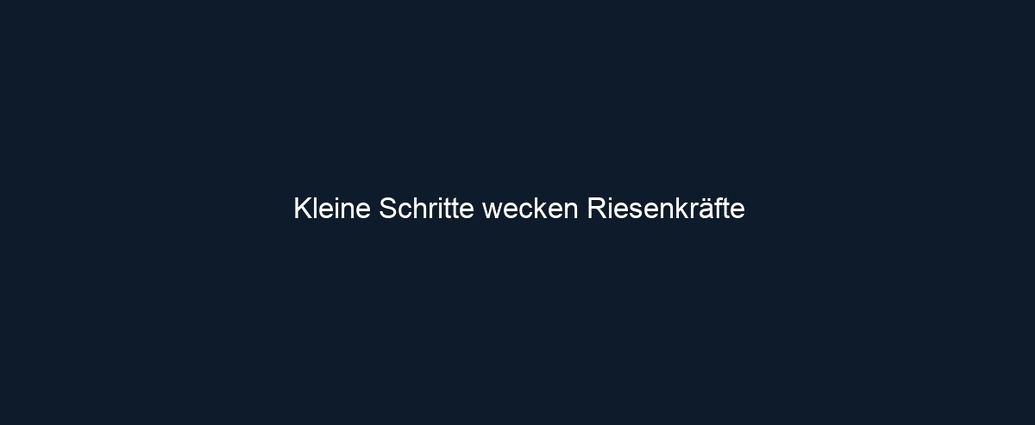 Kleine Schritte wecken Riesenkräfte