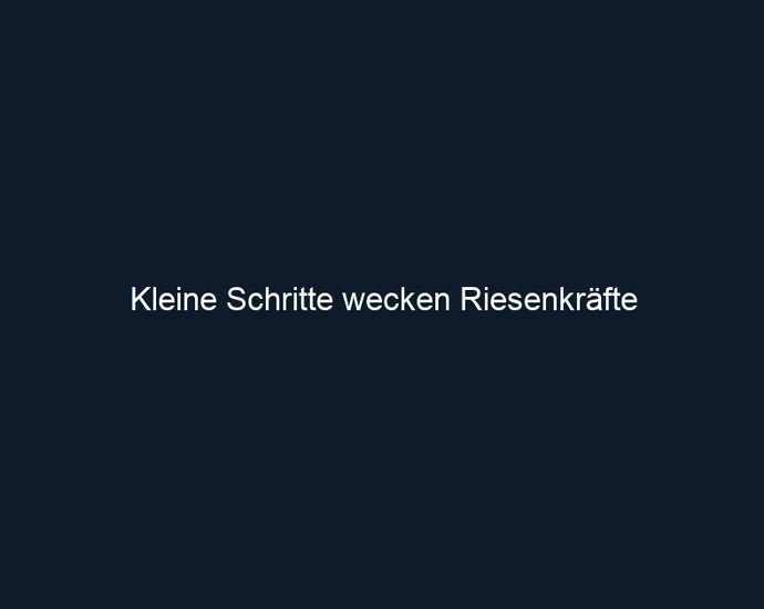 Kleine Schritte wecken Riesenkräfte