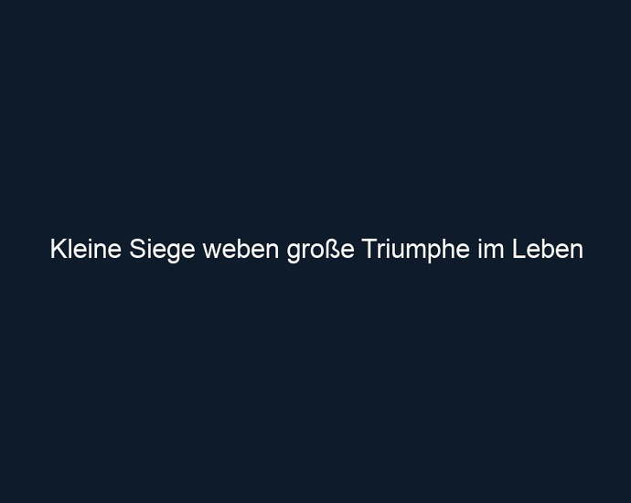 Kleine Siege weben große Triumphe im Leben