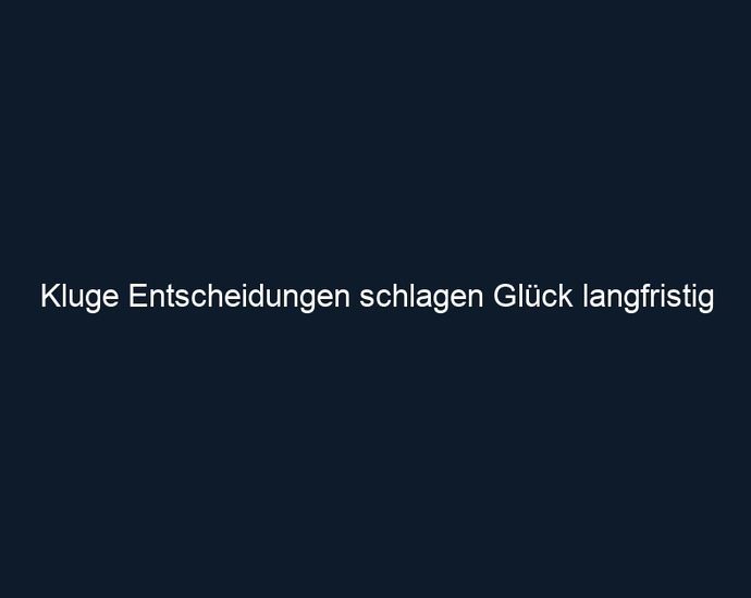 Kluge Entscheidungen schlagen Glück langfristig