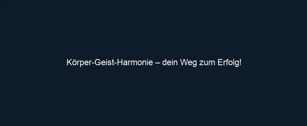 Körper Geist Harmonie – dein Weg zum Erfolg!