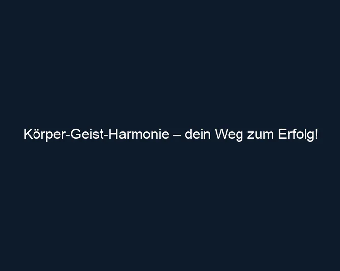 Körper Geist Harmonie – dein Weg zum Erfolg!