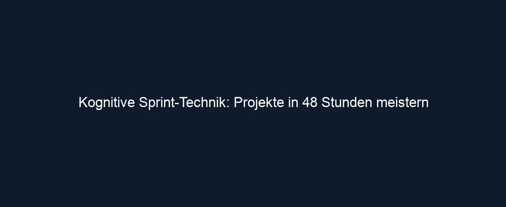 Kognitive Sprint Technik: Projekte in 48 Stunden meistern