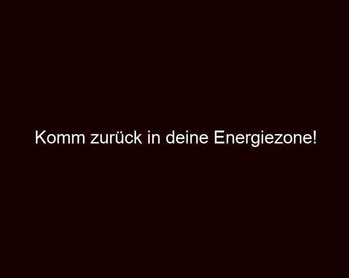 Komm zurück in deine Energiezone!