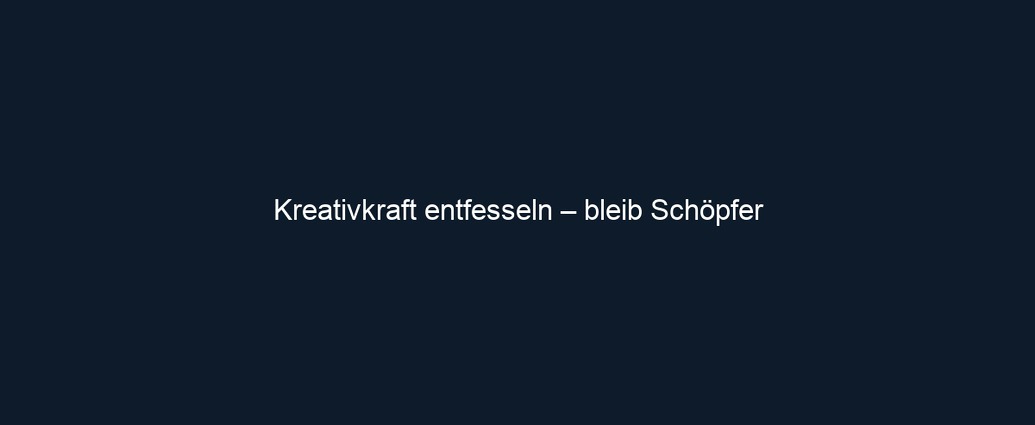 Kreativkraft entfesseln – bleib Schöpfer