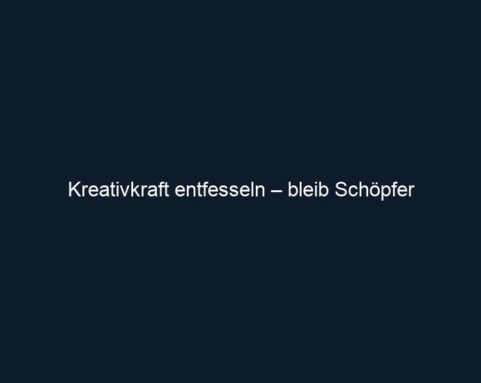 Kreativkraft entfesseln – bleib Schöpfer