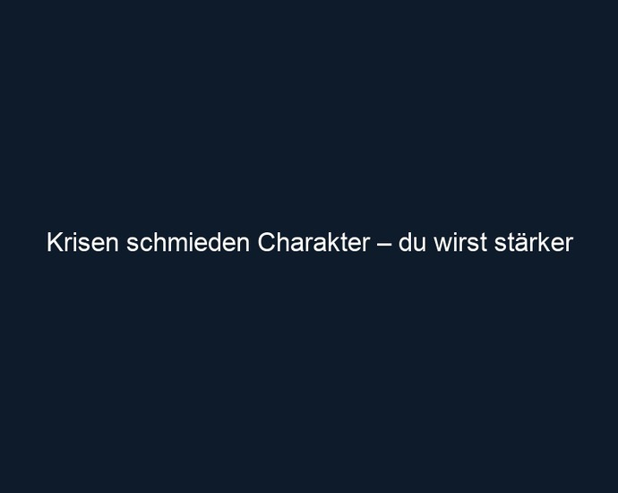 Krisen schmieden Charakter – du wirst stärker