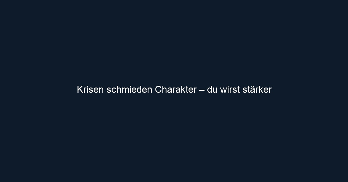 Krisen schmieden Charakter – du wirst stärker