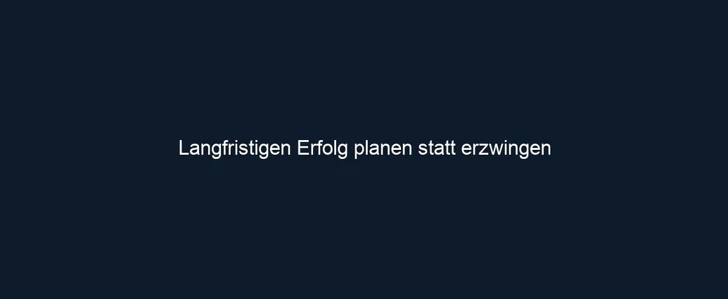 Langfristigen Erfolg planen statt erzwingen