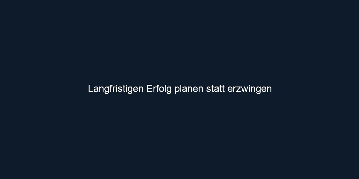 Langfristigen Erfolg planen statt erzwingen