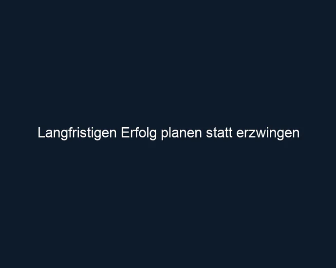 Langfristigen Erfolg planen statt erzwingen