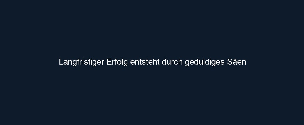 Langfristiger Erfolg entsteht durch geduldiges Säen