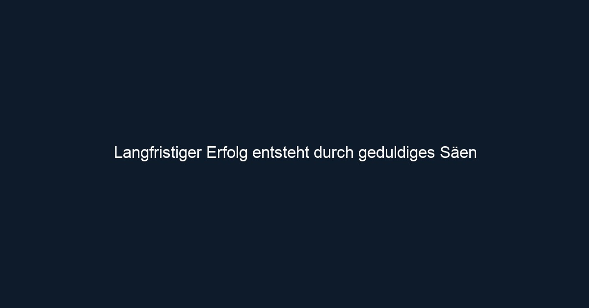 Langfristiger Erfolg entsteht durch geduldiges Säen