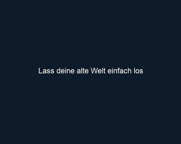 Lass deine alte Welt einfach los