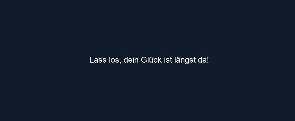 Lass los, dein Glück ist längst da!