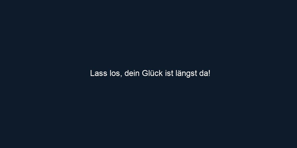 Lass los, dein Glück ist längst da!