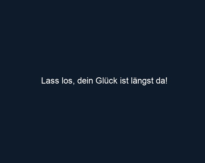 Lass los, dein Glück ist längst da!