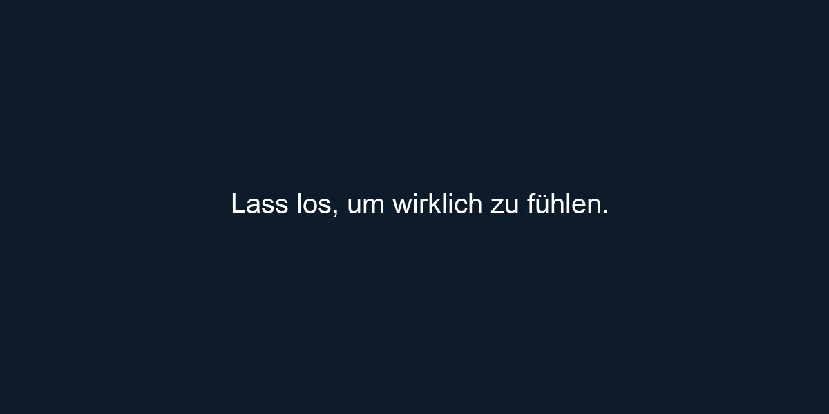 Lass los, um wirklich zu fühlen.