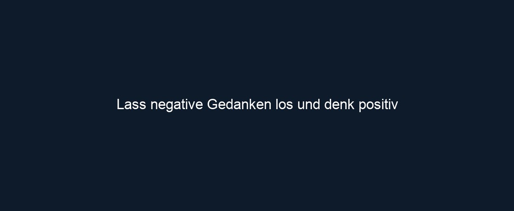 Lass negative Gedanken los und denk positiv