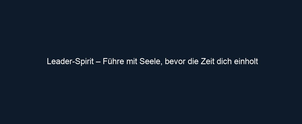 Leader Spirit – Führe mit Seele, bevor die Zeit dich einholt