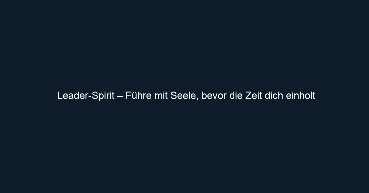 Leader Spirit – Führe mit Seele, bevor die Zeit dich einholt