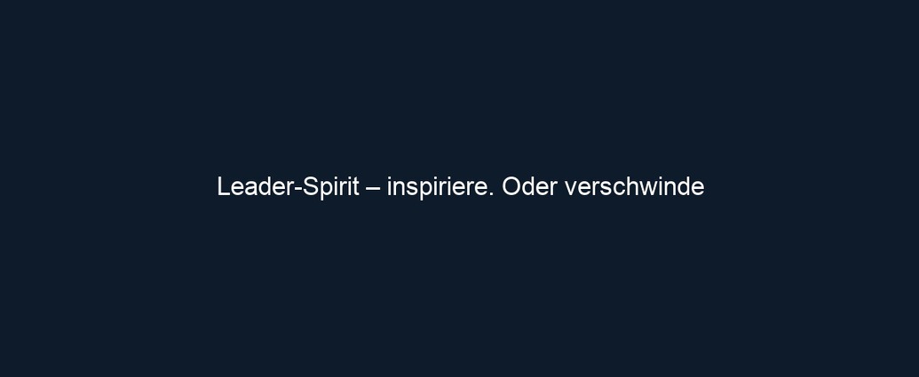 Leader Spirit – inspiriere. Oder verschwinde