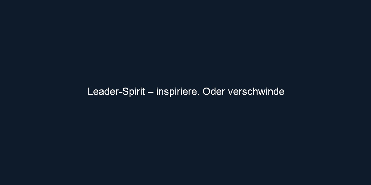 Leader Spirit – inspiriere. Oder verschwinde
