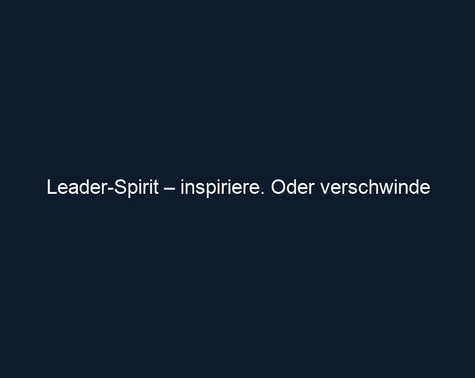 Leader Spirit – inspiriere. Oder verschwinde