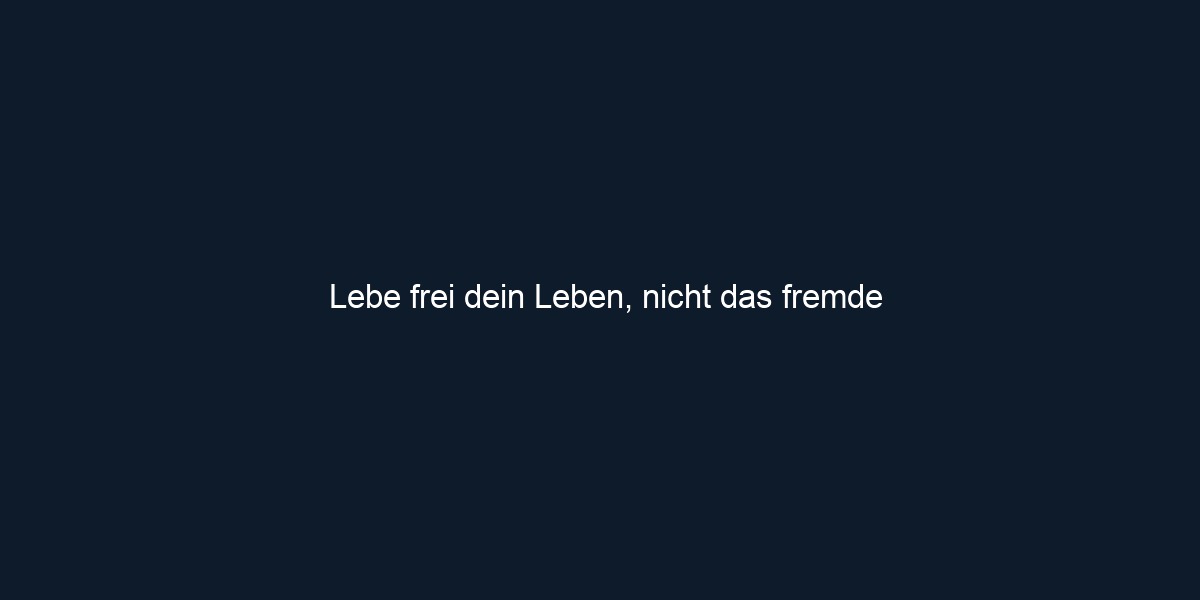 Lebe frei dein Leben, nicht das fremde