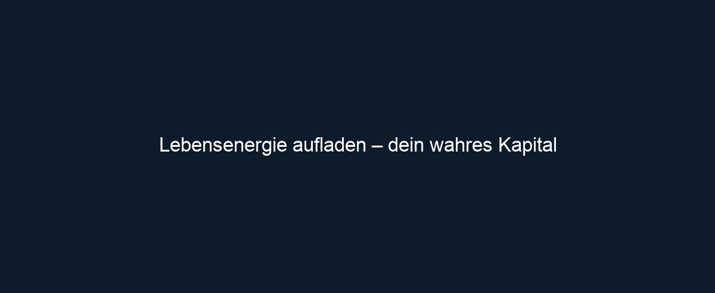 Lebensenergie aufladen – dein wahres Kapital