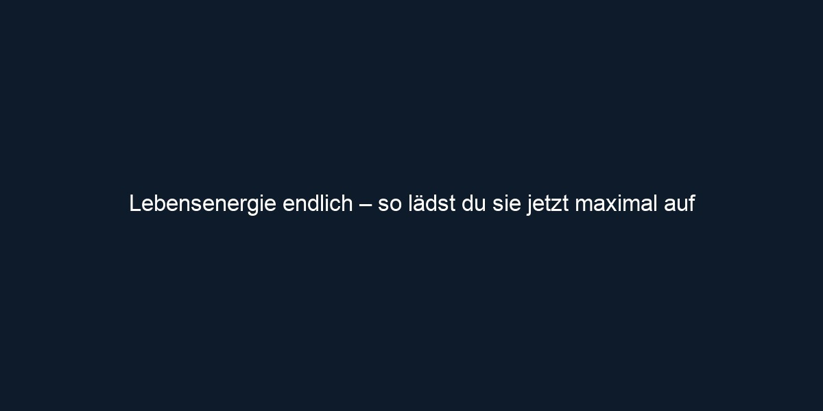 Lebensenergie endlich – so lädst du sie jetzt maximal auf