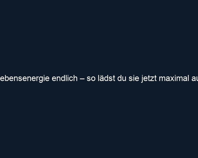 Lebensenergie endlich – so lädst du sie jetzt maximal auf