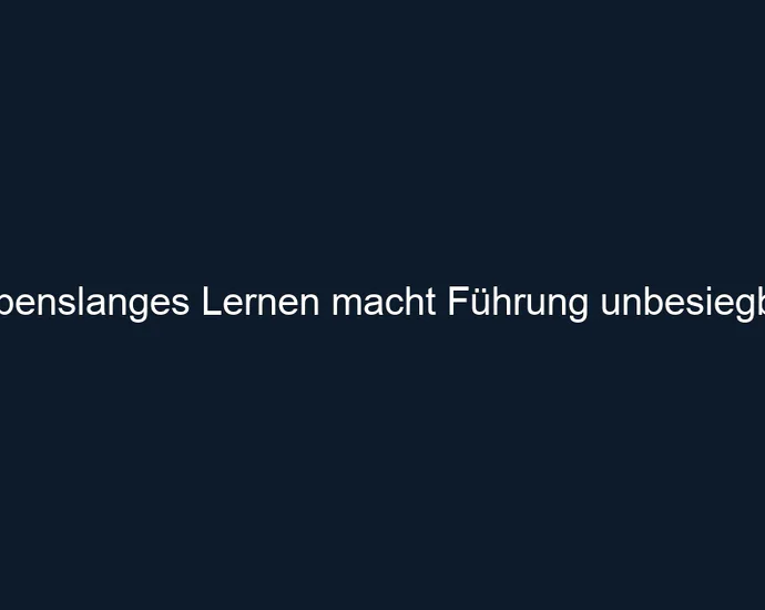 Lebenslanges Lernen macht Führung unbesiegbar.