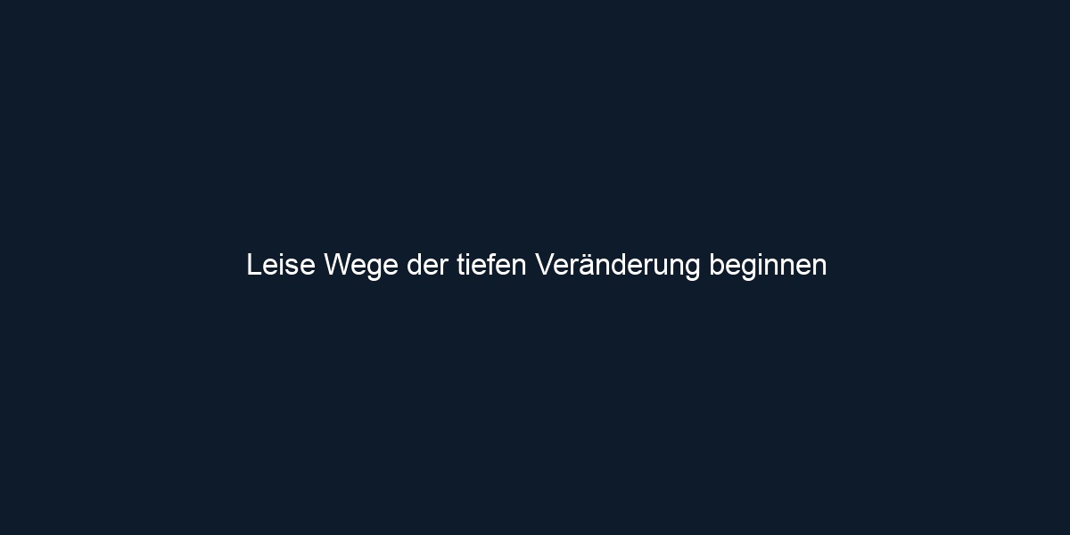 Leise Wege der tiefen Veränderung beginnen