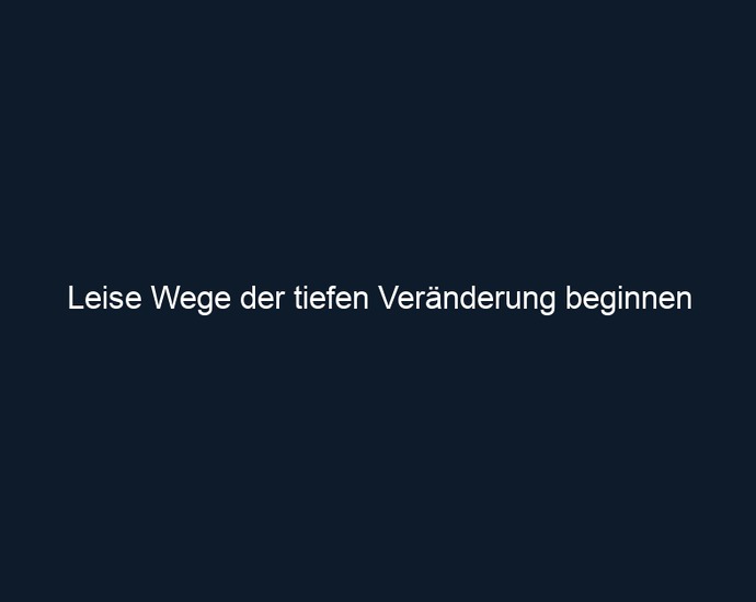 Leise Wege der tiefen Veränderung beginnen