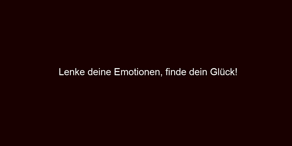 Lenke deine Emotionen, finde dein Glück!
