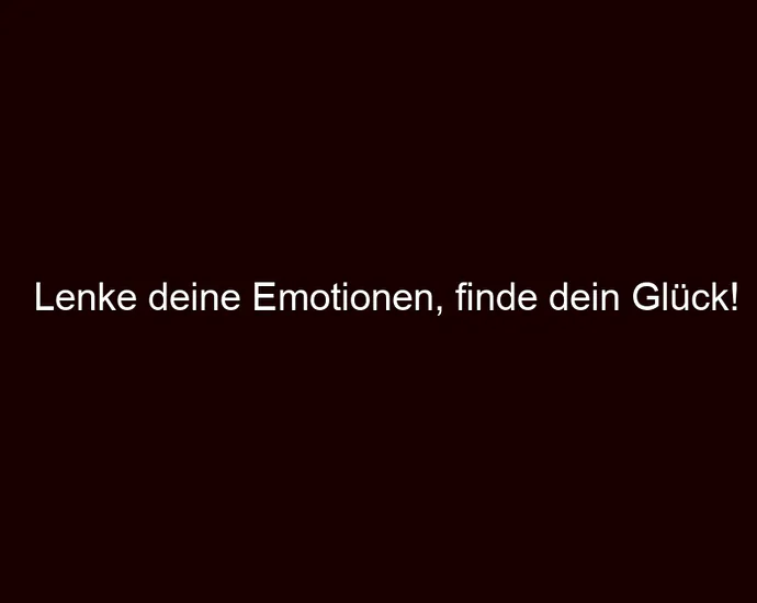 Lenke deine Emotionen, finde dein Glück!
