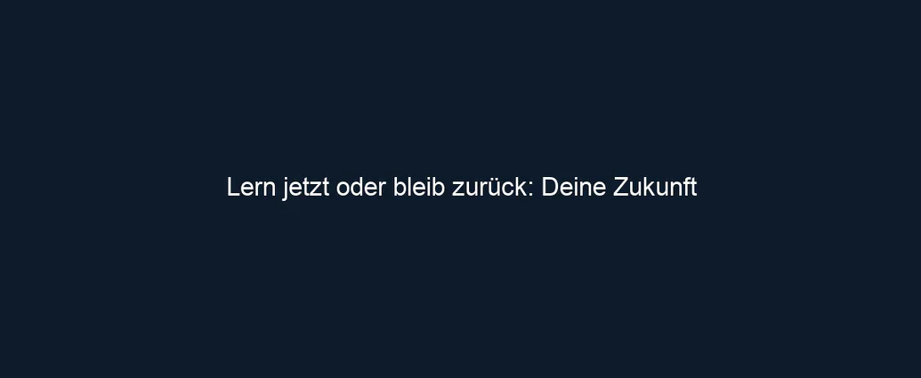 Lern jetzt oder bleib zurück: Deine Zukunft