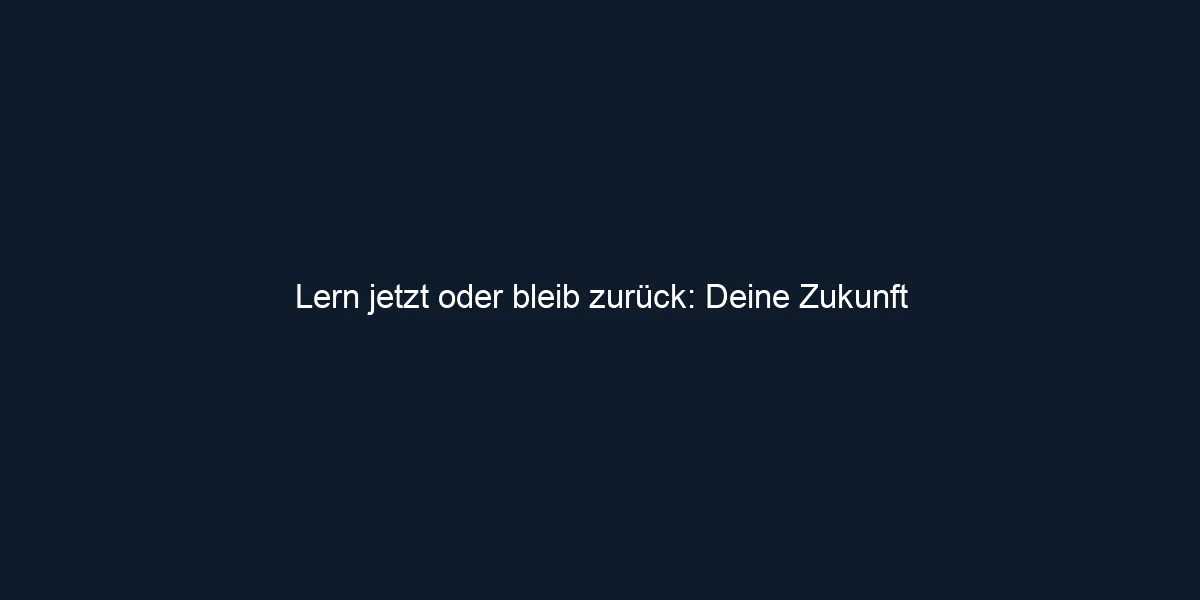 Lern jetzt oder bleib zurück: Deine Zukunft