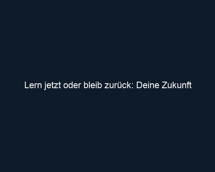 Lern jetzt oder bleib zurück: Deine Zukunft
